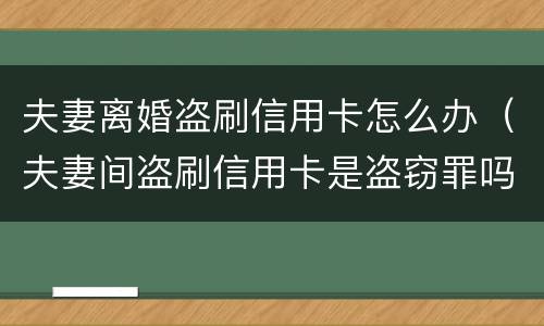 夫妻离婚盗刷信用卡怎么办（夫妻间盗刷信用卡是盗窃罪吗）