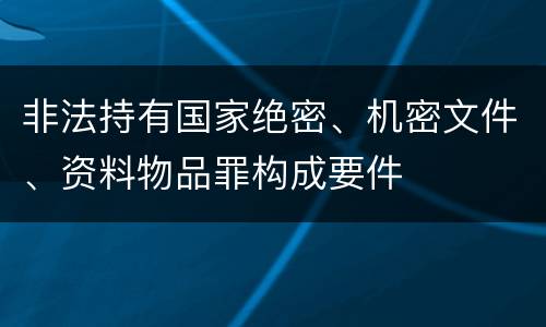 非法持有国家绝密、机密文件、资料物品罪构成要件