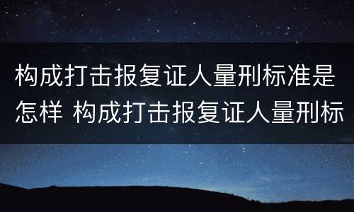 构成打击报复证人量刑标准是怎样 构成打击报复证人量刑标准是怎样定的