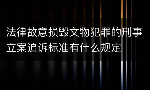 法律故意损毁文物犯罪的刑事立案追诉标准有什么规定