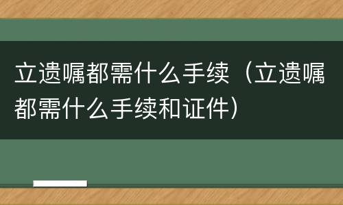 立遗嘱都需什么手续（立遗嘱都需什么手续和证件）
