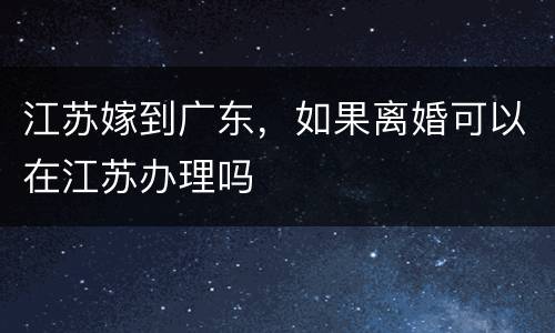 江苏嫁到广东，如果离婚可以在江苏办理吗