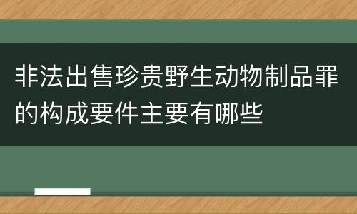 非法出售珍贵野生动物制品罪的构成要件主要有哪些