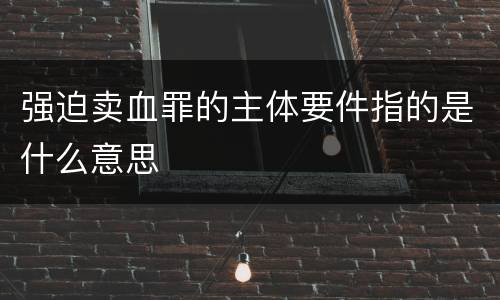 强迫卖血罪的主体要件指的是什么意思