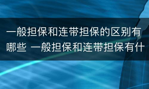 一般担保和连带担保的区别有哪些 一般担保和连带担保有什么区别