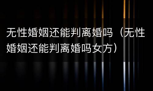 无性婚姻还能判离婚吗（无性婚姻还能判离婚吗女方）