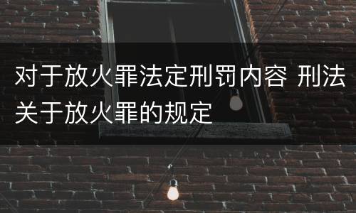 对于放火罪法定刑罚内容 刑法关于放火罪的规定