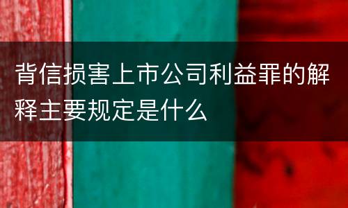 背信损害上市公司利益罪的解释主要规定是什么