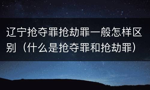 辽宁抢夺罪抢劫罪一般怎样区别（什么是抢夺罪和抢劫罪）