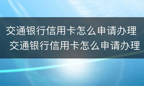 交通银行信用卡怎么申请办理 交通银行信用卡怎么申请办理分期还款