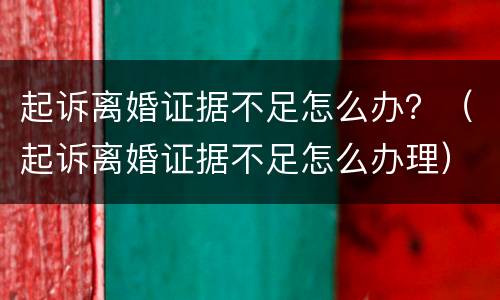 起诉离婚证据不足怎么办？（起诉离婚证据不足怎么办理）
