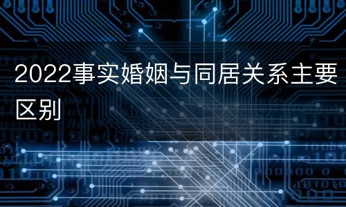 2022事实婚姻与同居关系主要区别