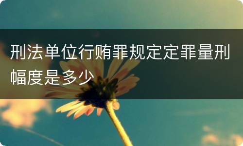 刑法单位行贿罪规定定罪量刑幅度是多少