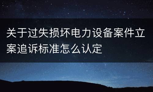 关于过失损坏电力设备案件立案追诉标准怎么认定