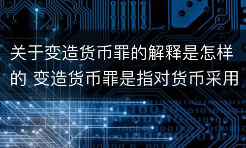 关于变造货币罪的解释是怎样的 变造货币罪是指对货币采用什么方法