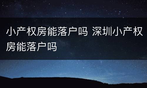 小产权房能落户吗 深圳小产权房能落户吗
