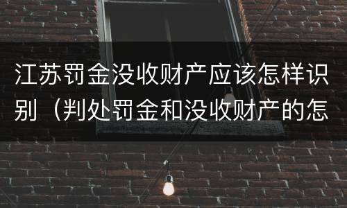 江苏罚金没收财产应该怎样识别（判处罚金和没收财产的怎么执行）
