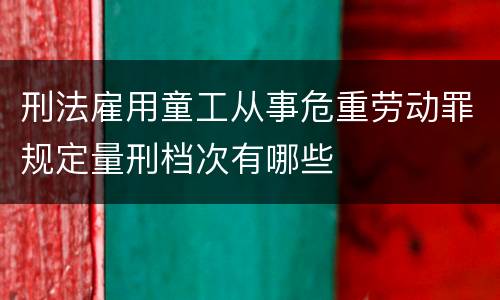 刑法雇用童工从事危重劳动罪规定量刑档次有哪些
