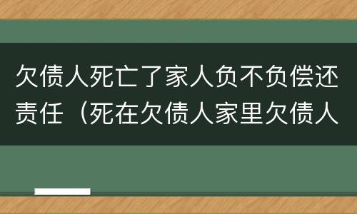欠债人死亡了家人负不负偿还责任（死在欠债人家里欠债人有责任吗）
