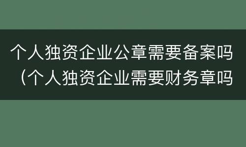 个人独资企业公章需要备案吗（个人独资企业需要财务章吗）