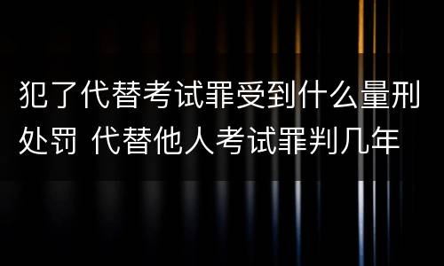 犯了代替考试罪受到什么量刑处罚 代替他人考试罪判几年