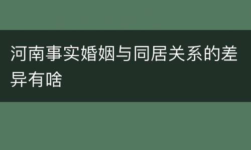 河南事实婚姻与同居关系的差异有啥