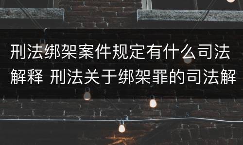 刑法绑架案件规定有什么司法解释 刑法关于绑架罪的司法解释