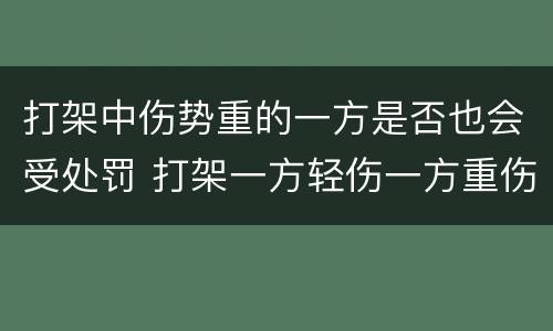 打架中伤势重的一方是否也会受处罚 打架一方轻伤一方重伤会咋判