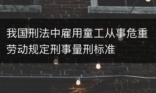 我国刑法中雇用童工从事危重劳动规定刑事量刑标准
