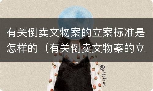 有关倒卖文物案的立案标准是怎样的（有关倒卖文物案的立案标准是怎样的呢）