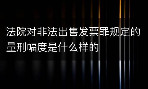 法院对非法出售发票罪规定的量刑幅度是什么样的