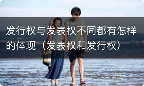 发行权与发表权不同都有怎样的体现（发表权和发行权）