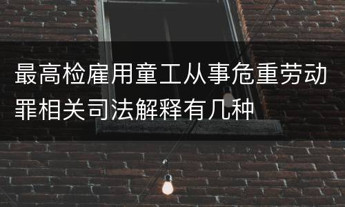 最高检雇用童工从事危重劳动罪相关司法解释有几种