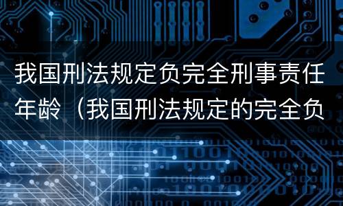 我国刑法规定负完全刑事责任年龄（我国刑法规定的完全负刑事责任的年龄是多少）