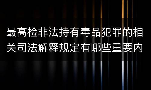 最高检非法持有毒品犯罪的相关司法解释规定有哪些重要内容