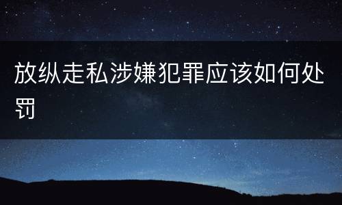 放纵走私涉嫌犯罪应该如何处罚