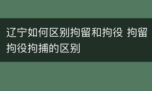 辽宁如何区别拘留和拘役 拘留拘役拘捕的区别