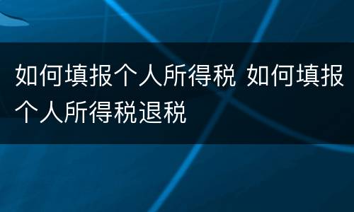 如何填报个人所得税 如何填报个人所得税退税