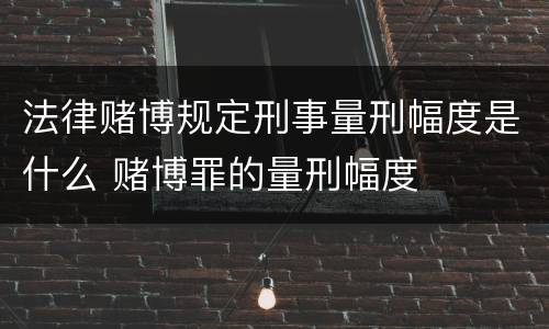 法律赌博规定刑事量刑幅度是什么 赌博罪的量刑幅度