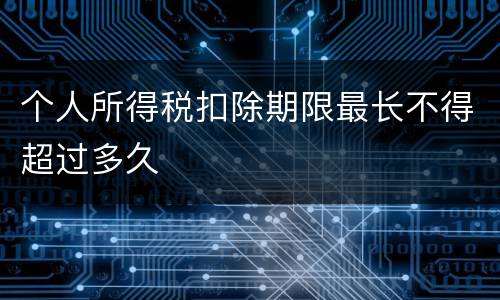 个人所得税扣除期限最长不得超过多久