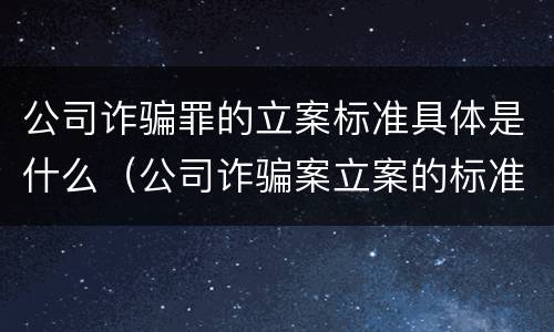公司诈骗罪的立案标准具体是什么（公司诈骗案立案的标准）
