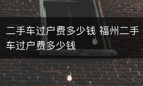 二手车过户费多少钱 福州二手车过户费多少钱