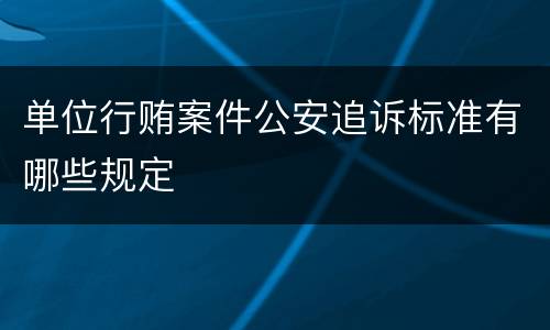 单位行贿案件公安追诉标准有哪些规定