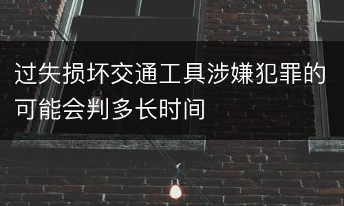 过失损坏交通工具涉嫌犯罪的可能会判多长时间