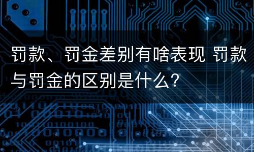 罚款、罚金差别有啥表现 罚款与罚金的区别是什么?