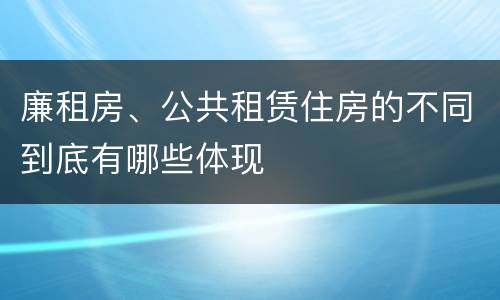 廉租房、公共租赁住房的不同到底有哪些体现