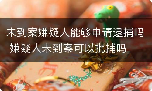 未到案嫌疑人能够申请逮捕吗 嫌疑人未到案可以批捕吗