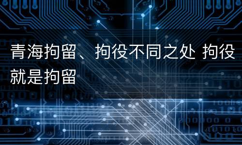 青海拘留、拘役不同之处 拘役就是拘留
