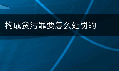 构成贪污罪要怎么处罚的