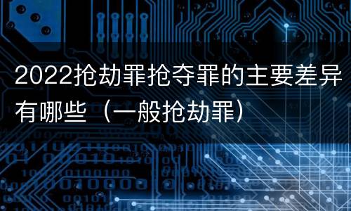 2022抢劫罪抢夺罪的主要差异有哪些（一般抢劫罪）